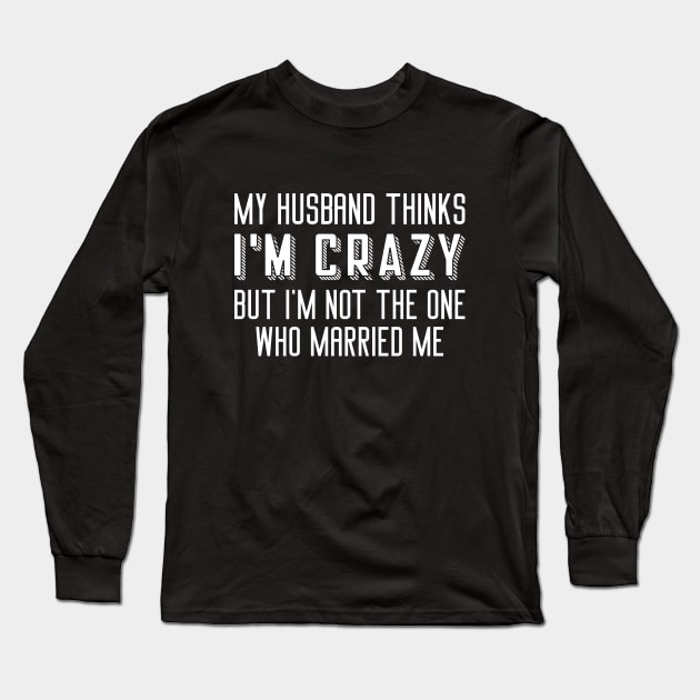 My Husband Thinks I’m Crazy Long Sleeve T-Shirt by Cherrific